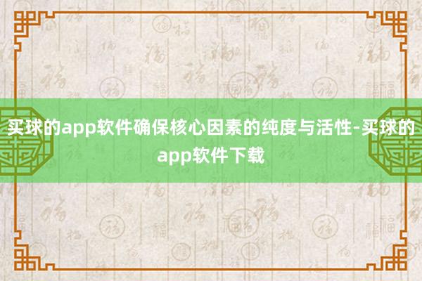 买球的app软件确保核心因素的纯度与活性-买球的app软件下载