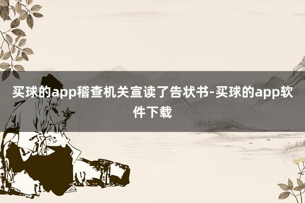 买球的app稽查机关宣读了告状书-买球的app软件下载