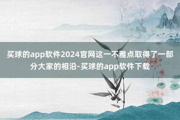 买球的app软件2024官网这一不雅点取得了一部分大家的相沿-买球的app软件下载