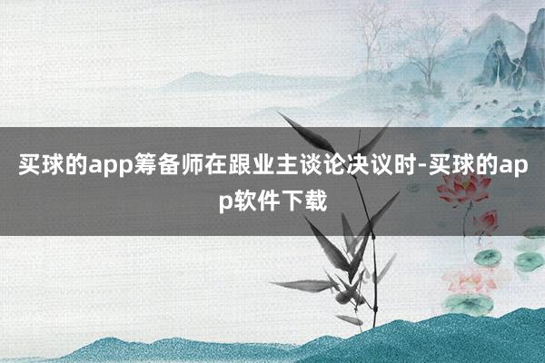 买球的app筹备师在跟业主谈论决议时-买球的app软件下载