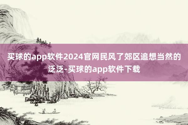 买球的app软件2024官网民风了郊区追想当然的泛泛-买球的app软件下载
