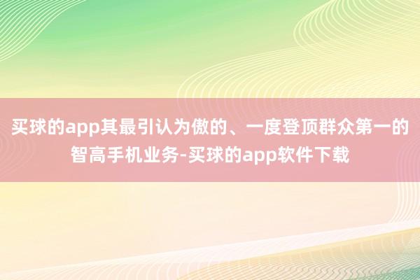 买球的app其最引认为傲的、一度登顶群众第一的智高手机业务-买球的app软件下载