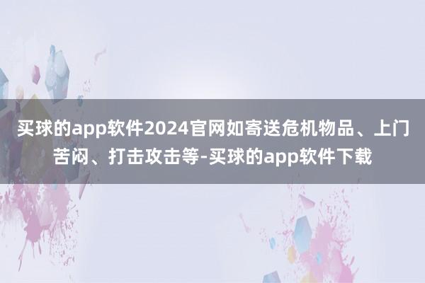 买球的app软件2024官网如寄送危机物品、上门苦闷、打击攻击等-买球的app软件下载
