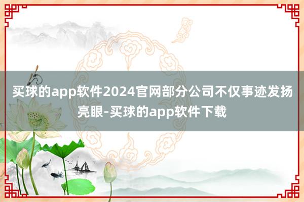 买球的app软件2024官网部分公司不仅事迹发扬亮眼-买球的app软件下载