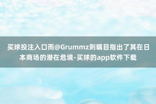 买球投注入口而@Grummz则瞩目指出了其在日本商场的潜在危境-买球的app软件下载