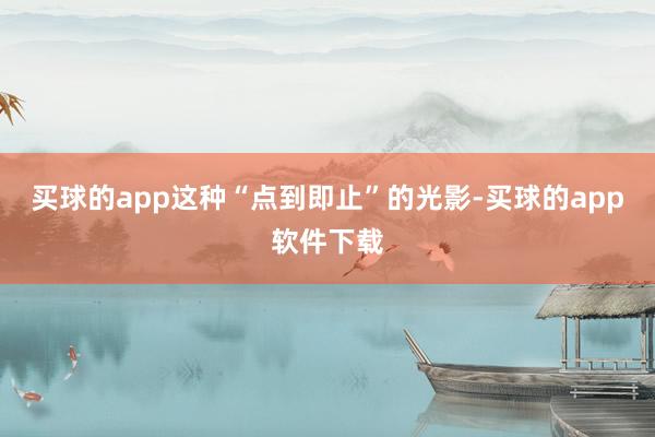 买球的app这种“点到即止”的光影-买球的app软件下载