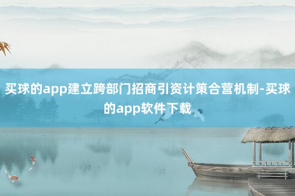 买球的app建立跨部门招商引资计策合营机制-买球的app软件下载