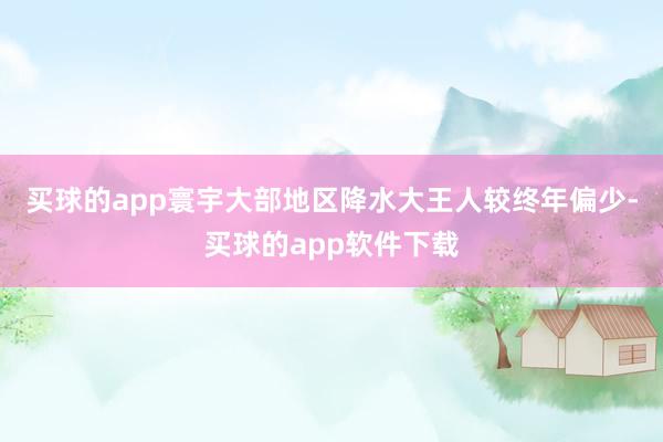 买球的app寰宇大部地区降水大王人较终年偏少-买球的app软件下载