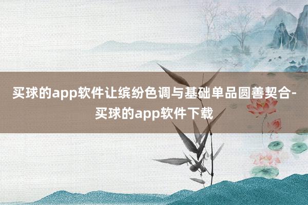 买球的app软件让缤纷色调与基础单品圆善契合-买球的app软件下载